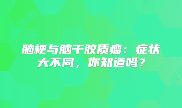 脑梗与脑干胶质瘤：症状大不同，你知道吗？