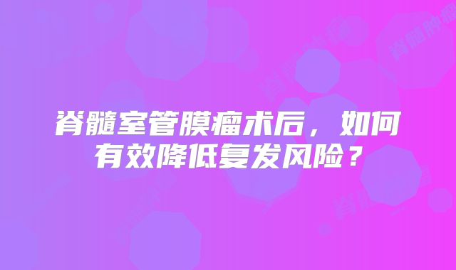 脊髓室管膜瘤术后，如何有效降低复发风险？