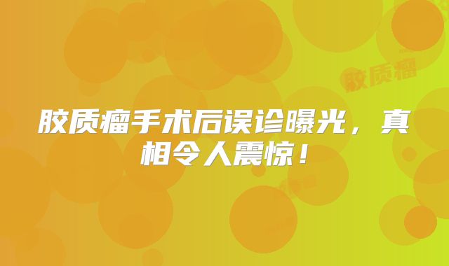 胶质瘤手术后误诊曝光，真相令人震惊！