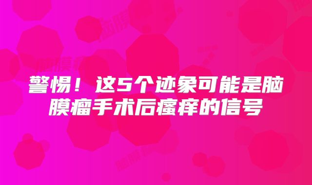警惕！这5个迹象可能是脑膜瘤手术后瘙痒的信号