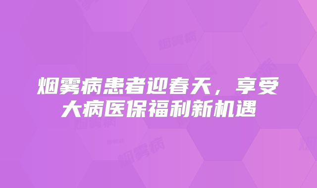 烟雾病患者迎春天，享受大病医保福利新机遇