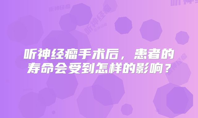 听神经瘤手术后，患者的寿命会受到怎样的影响？