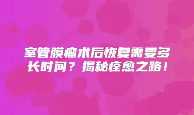 室管膜瘤术后恢复需要多长时间？揭秘痊愈之路！