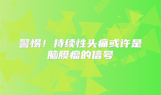 警惕！持续性头痛或许是脑膜瘤的信号
