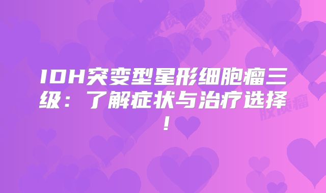 IDH突变型星形细胞瘤三级：了解症状与治疗选择！