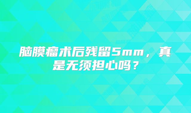 脑膜瘤术后残留5mm，真是无须担心吗？
