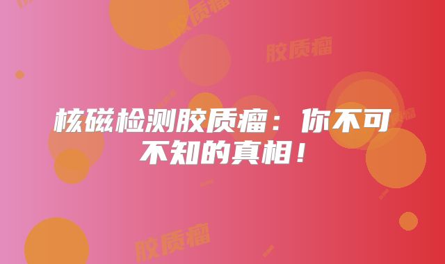 核磁检测胶质瘤：你不可不知的真相！