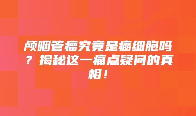 颅咽管瘤究竟是癌细胞吗？揭秘这一痛点疑问的真相！