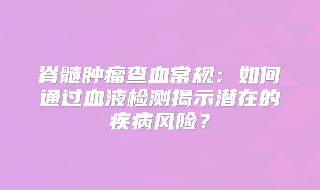 脊髓肿瘤查血常规：如何通过血液检测揭示潜在的疾病风险？