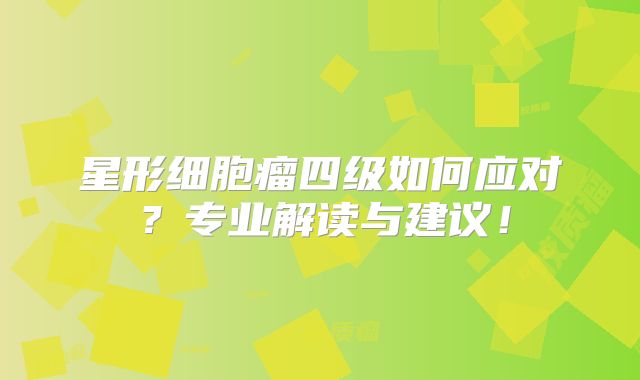 星形细胞瘤四级如何应对？专业解读与建议！