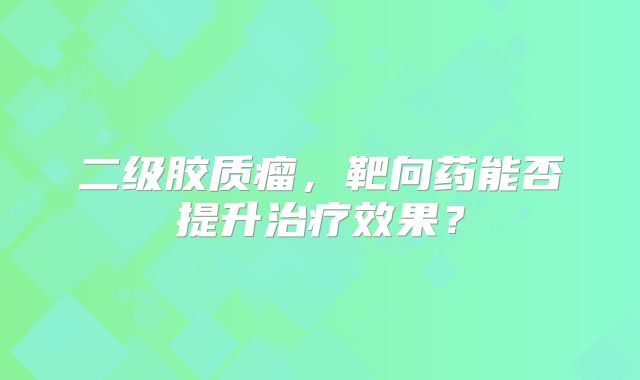二级胶质瘤，靶向药能否提升治疗效果？