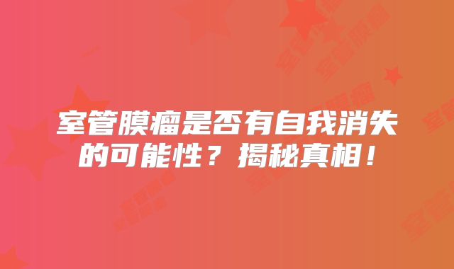 室管膜瘤是否有自我消失的可能性？揭秘真相！