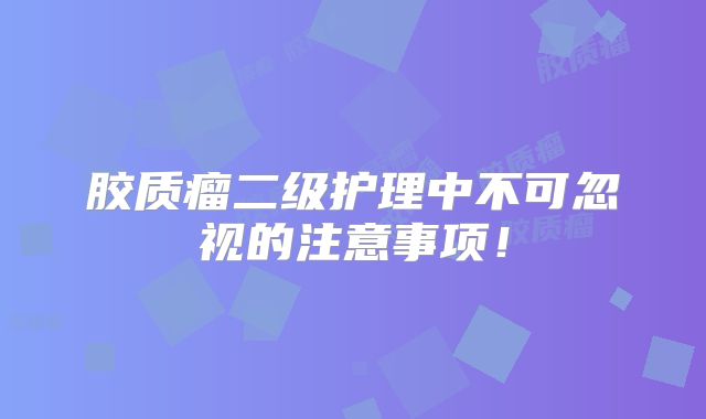 胶质瘤二级护理中不可忽视的注意事项！
