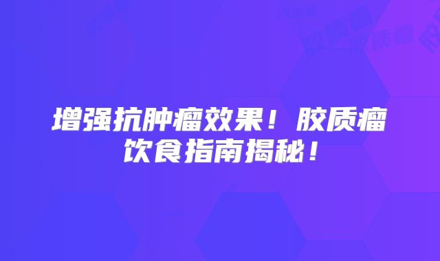 增强抗肿瘤效果！胶质瘤饮食指南揭秘！