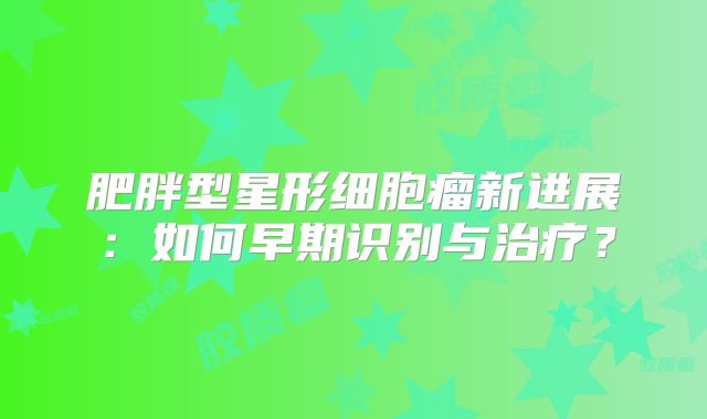 肥胖型星形细胞瘤新进展：如何早期识别与治疗？