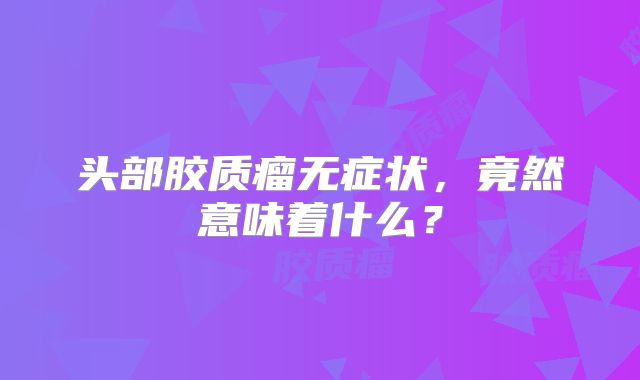 头部胶质瘤无症状，竟然意味着什么？
