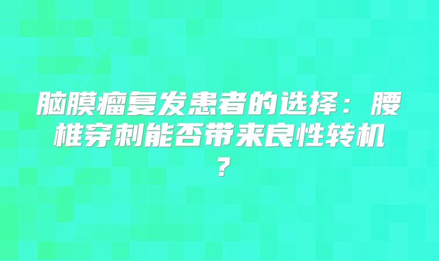 脑膜瘤复发患者的选择：腰椎穿刺能否带来良性转机？