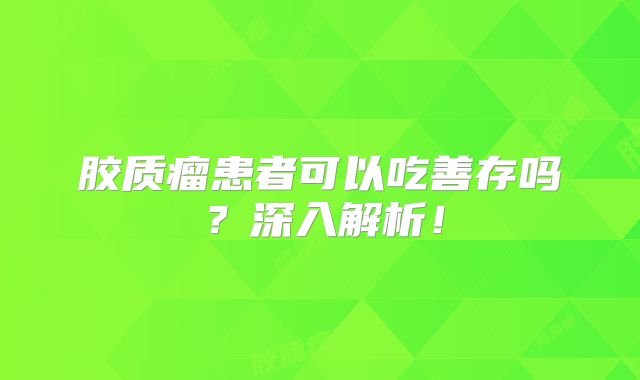 胶质瘤患者可以吃善存吗？深入解析！