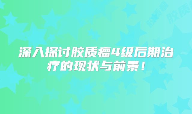深入探讨胶质瘤4级后期治疗的现状与前景！