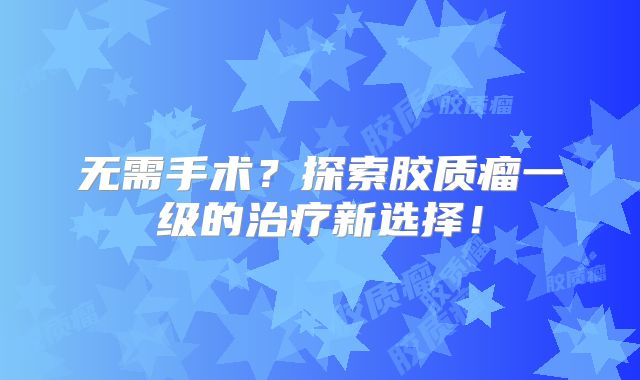 无需手术？探索胶质瘤一级的治疗新选择！