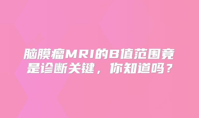 脑膜瘤MRI的B值范围竟是诊断关键，你知道吗？