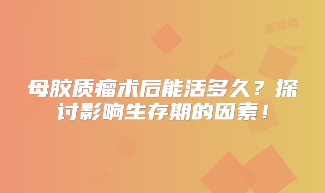 母胶质瘤术后能活多久？探讨影响生存期的因素！