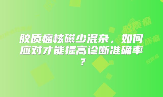 胶质瘤核磁少混杂，如何应对才能提高诊断准确率？