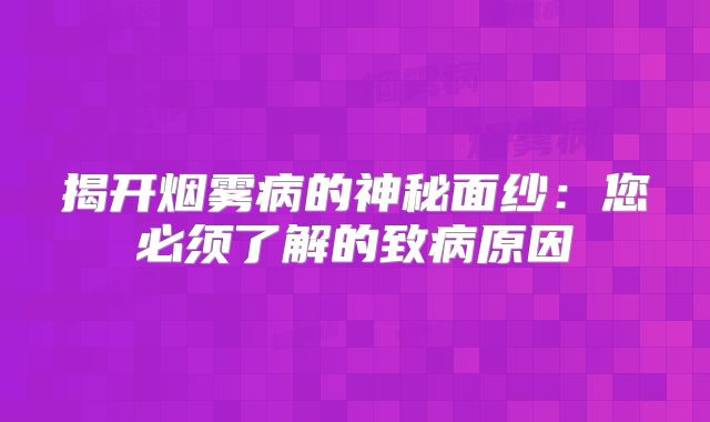 揭开烟雾病的神秘面纱：您必须了解的致病原因