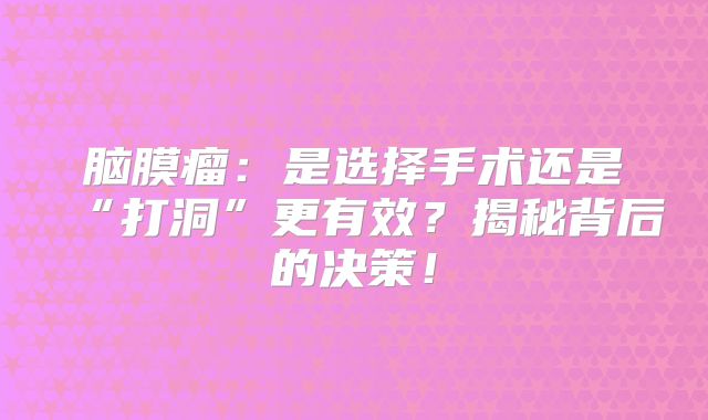脑膜瘤：是选择手术还是“打洞”更有效？揭秘背后的决策！