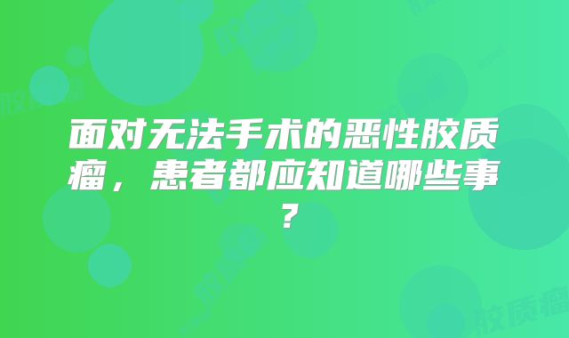 面对无法手术的恶性胶质瘤，患者都应知道哪些事？