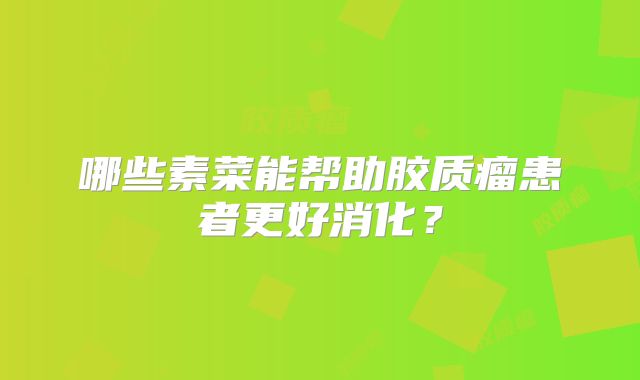 哪些素菜能帮助胶质瘤患者更好消化？