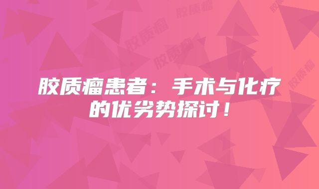 胶质瘤患者：手术与化疗的优劣势探讨！