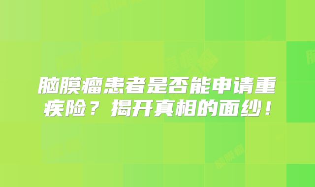 脑膜瘤患者是否能申请重疾险？揭开真相的面纱！