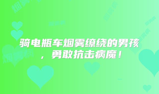 骑电瓶车烟雾缭绕的男孩，勇敢抗击病魔！