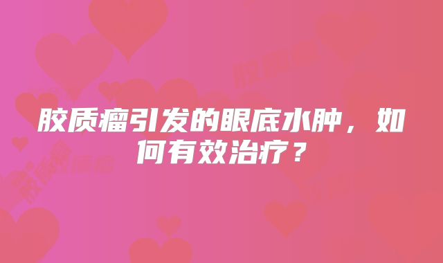 胶质瘤引发的眼底水肿，如何有效治疗？