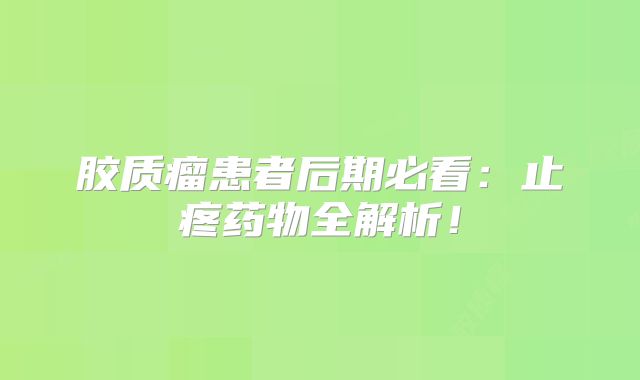 胶质瘤患者后期必看：止疼药物全解析！