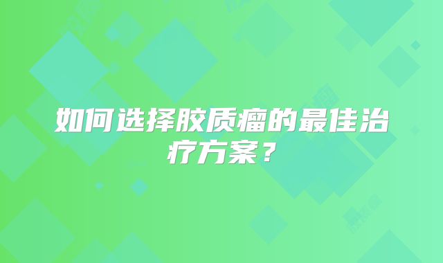 如何选择胶质瘤的最佳治疗方案？