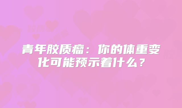 青年胶质瘤：你的体重变化可能预示着什么？