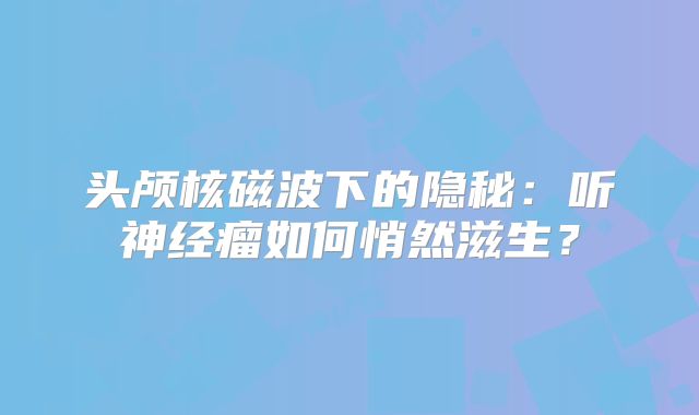 头颅核磁波下的隐秘：听神经瘤如何悄然滋生？