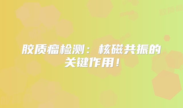 胶质瘤检测：核磁共振的关键作用！