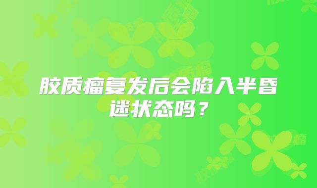 胶质瘤复发后会陷入半昏迷状态吗？