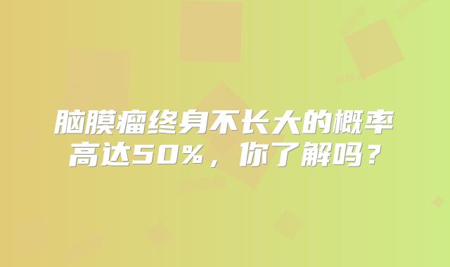 脑膜瘤终身不长大的概率高达50%，你了解吗？