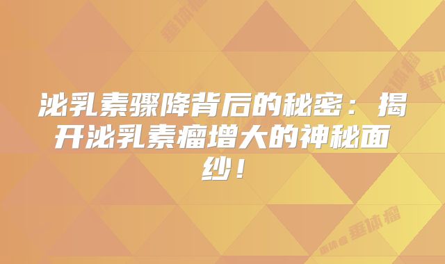 泌乳素骤降背后的秘密：揭开泌乳素瘤增大的神秘面纱！