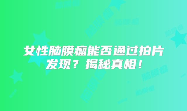 女性脑膜瘤能否通过拍片发现？揭秘真相！