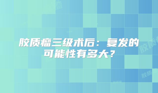 胶质瘤三级术后：复发的可能性有多大？