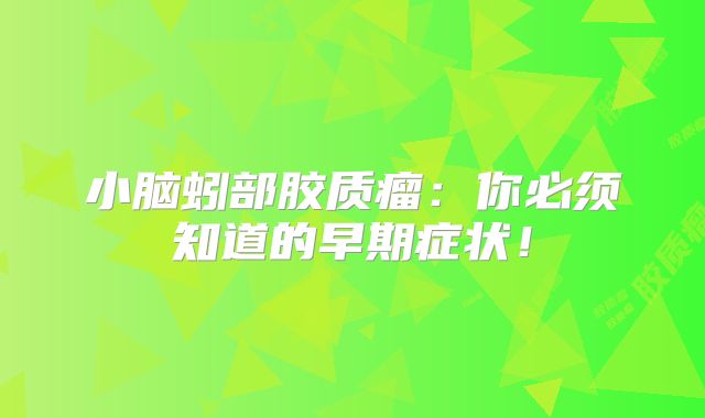 小脑蚓部胶质瘤：你必须知道的早期症状！