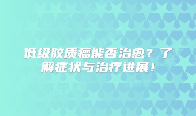 低级胶质瘤能否治愈？了解症状与治疗进展！