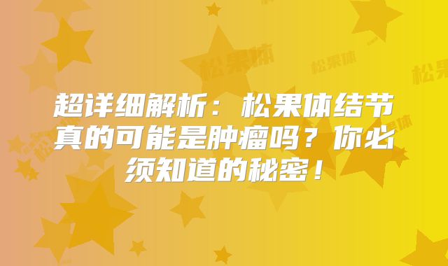 超详细解析：松果体结节真的可能是肿瘤吗？你必须知道的秘密！