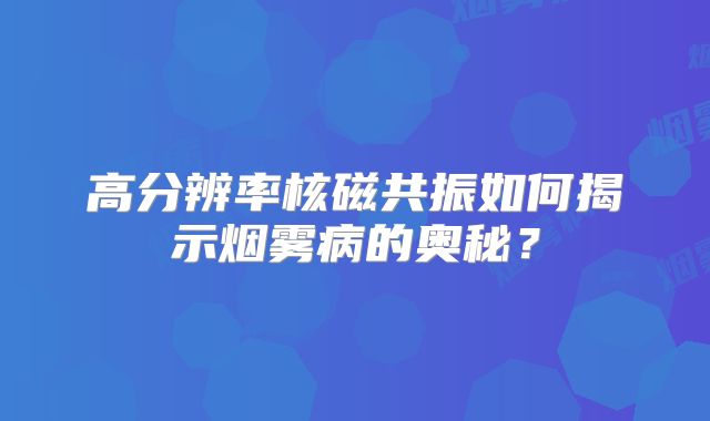 高分辨率核磁共振如何揭示烟雾病的奥秘？