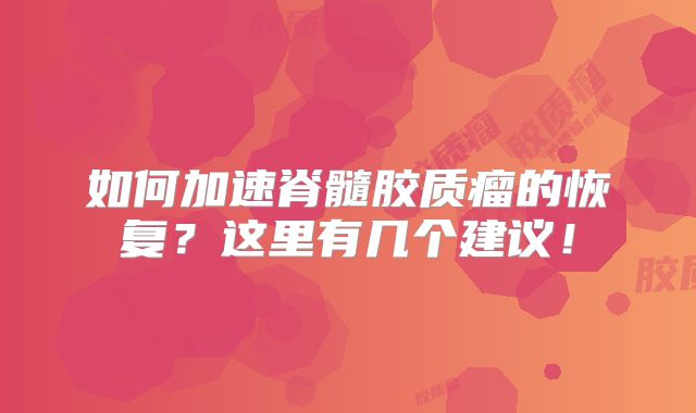 如何加速脊髓胶质瘤的恢复？这里有几个建议！